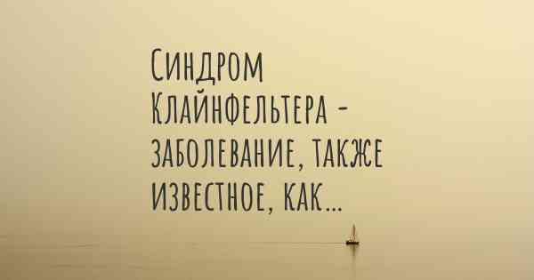 Синдром Клайнфельтера - заболевание, также известное, как…