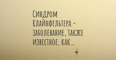 Синдром Клайнфельтера - заболевание, также известное, как…