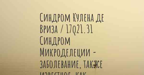 Синдром Кулена де Вриза / 17q21.31 Синдром Микроделеции - заболевание, также известное, как…