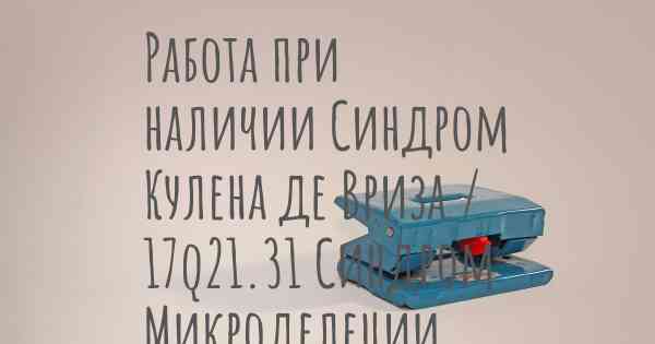 Работа при наличии Синдром Кулена де Вриза / 17q21.31 Синдром Микроделеции