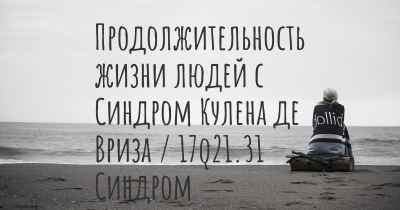 Продолжительность жизни людей с Синдром Кулена де Вриза / 17q21.31 Синдром Микроделеции