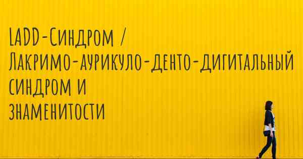 LADD-Синдром / Лакримо-аурикуло-денто-дигитальный синдром и знаменитости