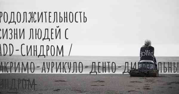 Продолжительность жизни людей с LADD-Синдром / Лакримо-аурикуло-денто-дигитальный синдром