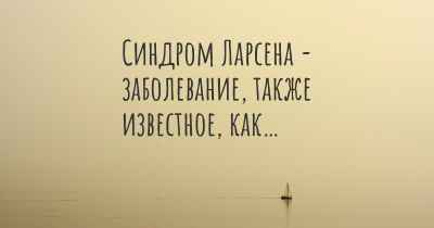 Синдром Ларсена - заболевание, также известное, как…