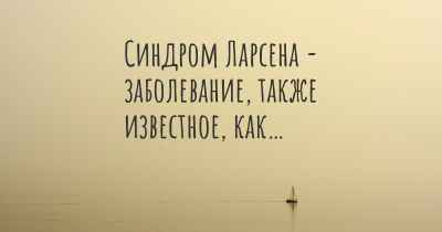 Синдром Ларсена - заболевание, также известное, как…