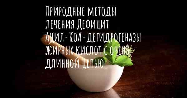 Природные методы лечения Дефицит Ацил-КоА-дегидрогеназы жирных кислот с очень длинной цепью