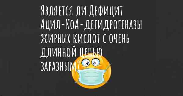 Является ли Дефицит Ацил-КоА-дегидрогеназы жирных кислот с очень длинной цепью заразным?