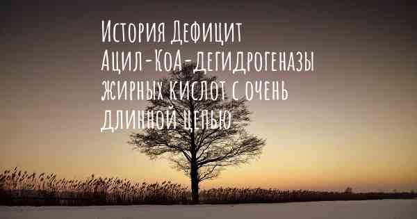 История Дефицит Ацил-КоА-дегидрогеназы жирных кислот с очень длинной цепью