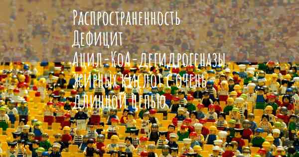 Распространенность Дефицит Ацил-КоА-дегидрогеназы жирных кислот с очень длинной цепью