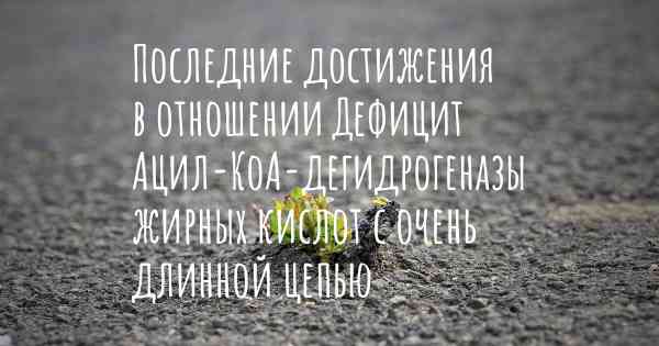 Последние достижения в отношении Дефицит Ацил-КоА-дегидрогеназы жирных кислот с очень длинной цепью