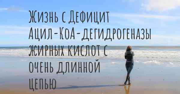 Жизнь с Дефицит Ацил-КоА-дегидрогеназы жирных кислот с очень длинной цепью