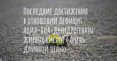 Последние достижения в отношении Дефицит Ацил-КоА-дегидрогеназы жирных кислот с очень длинной цепью