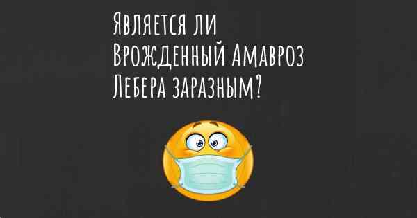 Является ли Врожденный Амавроз Лебера заразным?