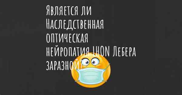 Является ли Наследственная оптическая нейропатия LHON Лебера заразной?