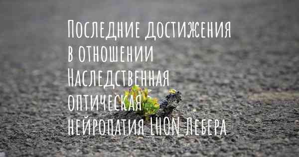 Последние достижения в отношении Наследственная оптическая нейропатия LHON Лебера