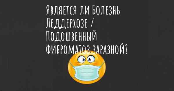 Является ли Болезнь Леддерхозе / Подошвенный фиброматоз заразной?