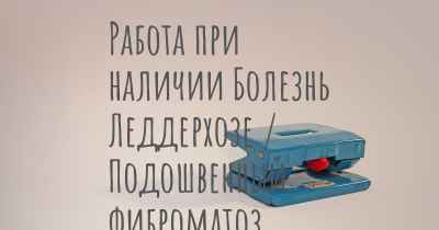 Работа при наличии Болезнь Леддерхозе / Подошвенный фиброматоз