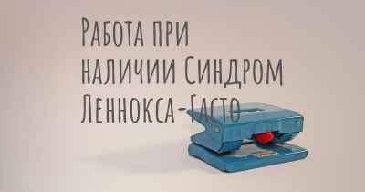 Работа при наличии Синдром Леннокса-Гасто