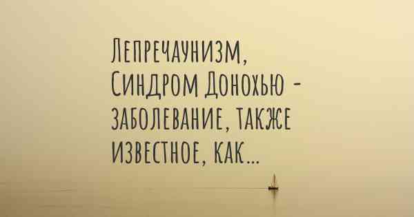 Лепречаунизм, Синдром Донохью - заболевание, также известное, как…