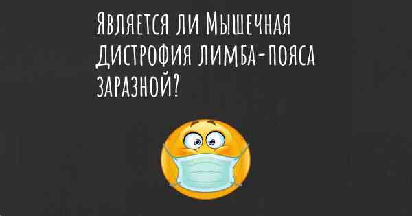 Является ли Мышечная дистрофия лимба-пояса заразной?