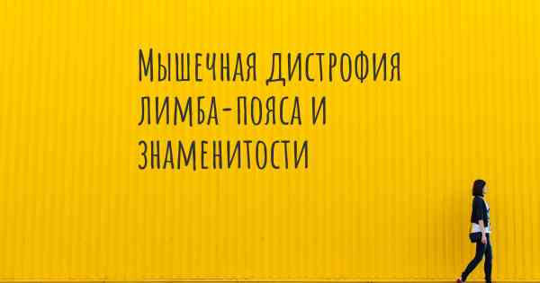 Мышечная дистрофия лимба-пояса и знаменитости