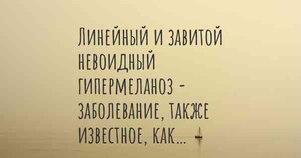 Линейный и завитой невоидный гипермеланоз - заболевание, также известное, как…