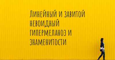 Линейный и завитой невоидный гипермеланоз и знаменитости