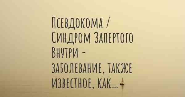 Псевдокома / Синдром Запертого Внутри - заболевание, также известное, как…