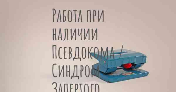 Работа при наличии Псевдокома / Синдром Запертого Внутри