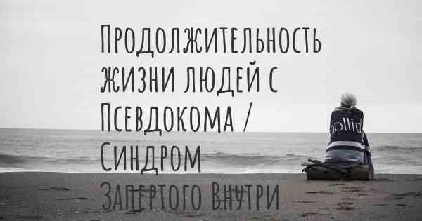 Продолжительность жизни людей с Псевдокома / Синдром Запертого Внутри