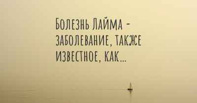 Болезнь Лайма - заболевание, также известное, как…