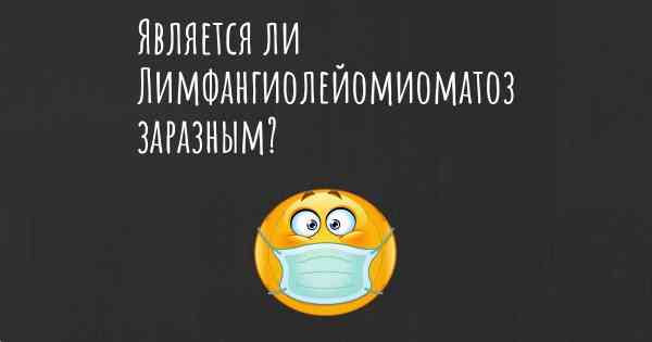 Является ли Лимфангиолейомиоматоз заразным?