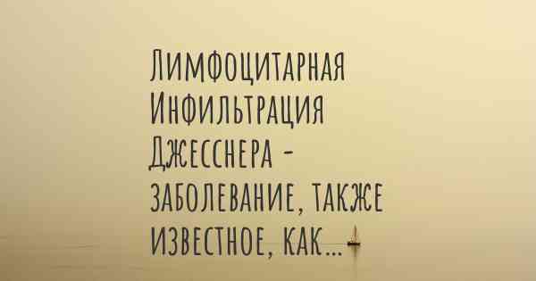 Лимфоцитарная Инфильтрация Джесснера - заболевание, также известное, как…