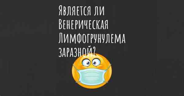 Является ли Венерическая Лимфогрунулема заразной?