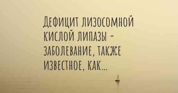 Дефицит лизосомной кислой липазы - заболевание, также известное, как…