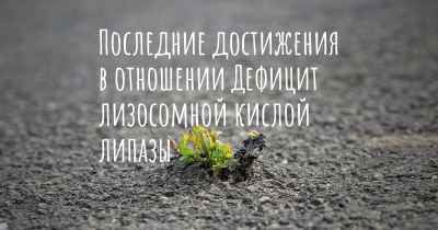 Последние достижения в отношении Дефицит лизосомной кислой липазы