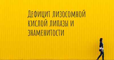 Дефицит лизосомной кислой липазы и знаменитости