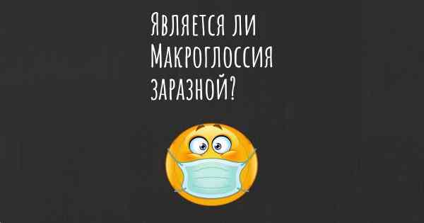 Является ли Макроглоссия заразной?