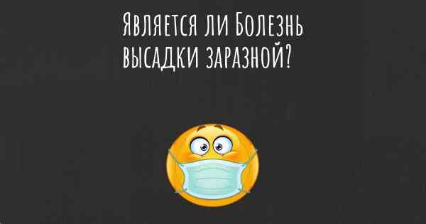 Является ли Болезнь высадки заразной?