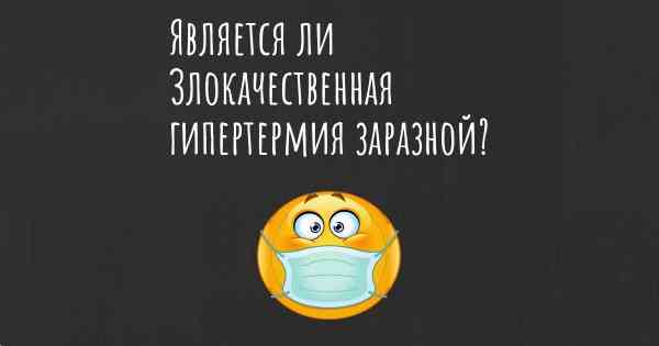 Является ли Злокачественная гипертермия заразной?