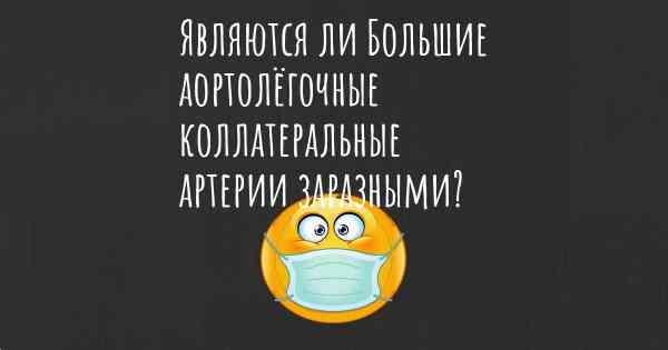 Являются ли Большие аортолёгочные коллатеральные артерии заразными?