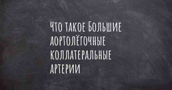 Что такое Большие аортолёгочные коллатеральные артерии