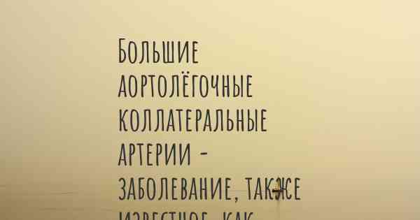 Большие аортолёгочные коллатеральные артерии - заболевание, также известное, как…