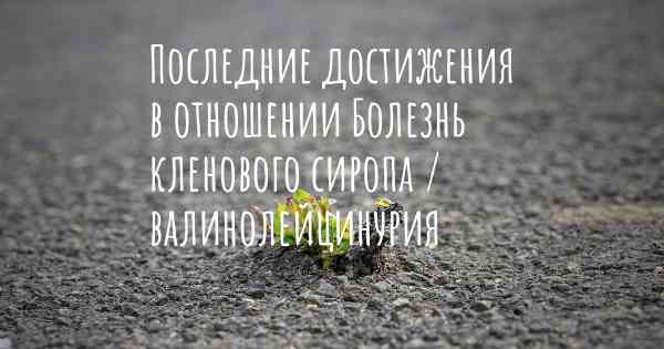 Последние достижения в отношении Болезнь кленового сиропа / валинолейцинурия