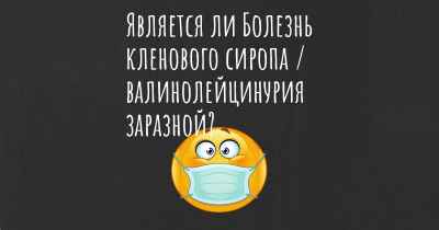 Является ли Болезнь кленового сиропа / валинолейцинурия заразной?