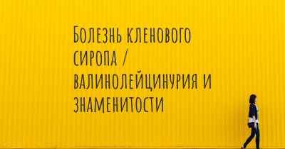 Болезнь кленового сиропа / валинолейцинурия и знаменитости