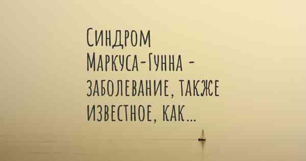 Синдром Маркуса-Гунна - заболевание, также известное, как…