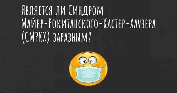 Является ли Синдром Майер-Рокитанского-Кастер-Хаузера (СМРКХ) заразным?