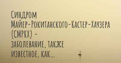 Синдром Майер-Рокитанского-Кастер-Хаузера (СМРКХ) - заболевание, также известное, как…