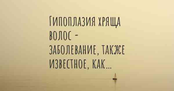 Гипоплазия хряща волос - заболевание, также известное, как…